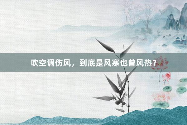 吹空调伤风，到底是风寒也曾风热？