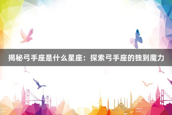 揭秘弓手座是什么星座：探索弓手座的独到魔力