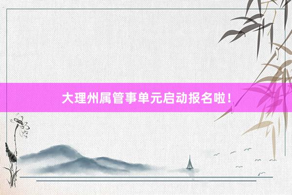 大理州属管事单元启动报名啦！