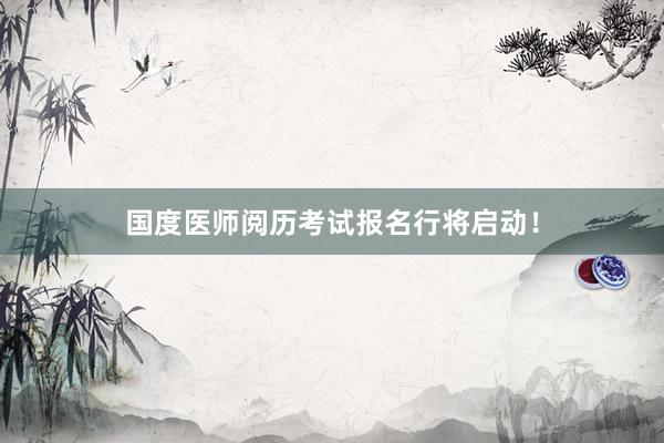 国度医师阅历考试报名行将启动！