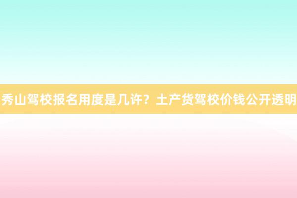 秀山驾校报名用度是几许？土产货驾校价钱公开透明
